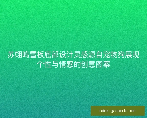 苏翊鸣雪板底部设计灵感源自宠物狗展现个性与情感的创意图案