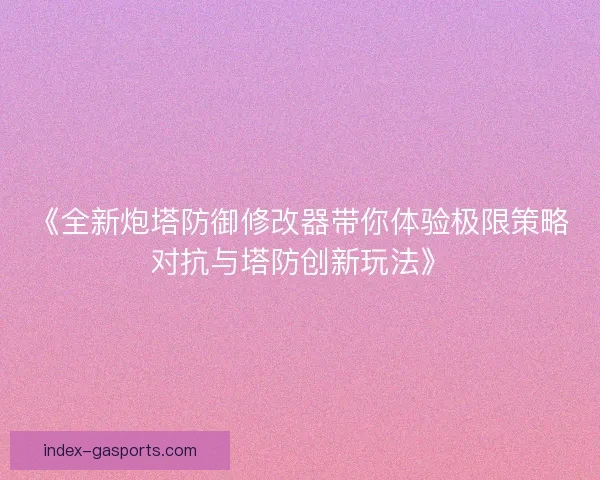 《全新炮塔防御修改器带你体验极限策略对抗与塔防创新玩法》