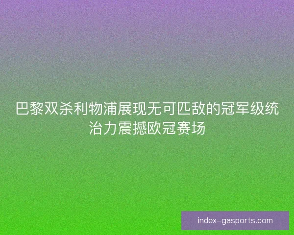 巴黎双杀利物浦展现无可匹敌的冠军级统治力震撼欧冠赛场