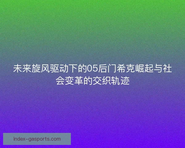 未来旋风驱动下的05后门希克崛起与社会变革的交织轨迹