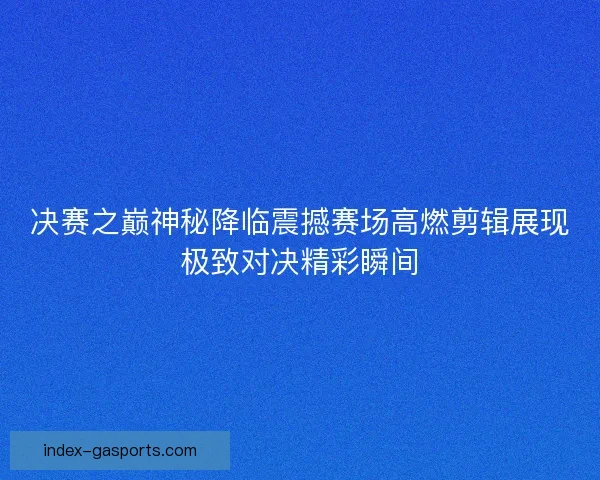 决赛之巅神秘降临震撼赛场高燃剪辑展现极致对决精彩瞬间